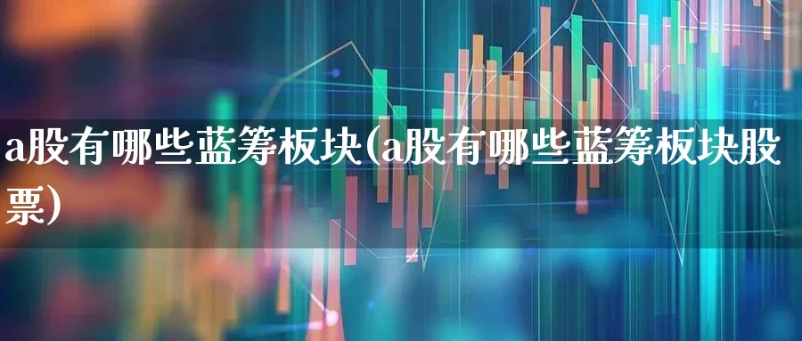 a股有哪些蓝筹板块(a股有哪些蓝筹板块股票)_https://www.haiwangdasha.com_上交所_第1张