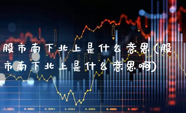 股市南下北上是什么意思(股市南下北上是什么意思啊)_https://www.haiwangdasha.com_科创板_第1张