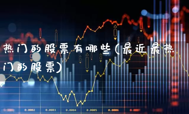 热门的股票有哪些(最近最热门的股票)_https://www.haiwangdasha.com_深交所_第1张