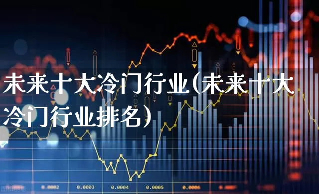 未来十大冷门行业(未来十大冷门行业排名)_https://www.haiwangdasha.com_创业板_第1张