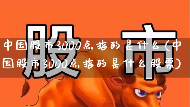 中国股市3000点指的是什么(中国股市3000点指的是什么股票)_https://www.haiwangdasha.com_深交所_第1张