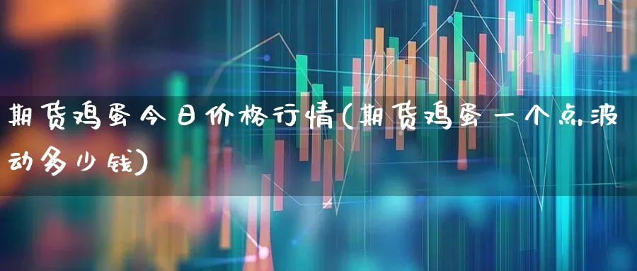 期货鸡蛋今日价格行情(期货鸡蛋一个点波动多少钱)_https://www.haiwangdasha.com_大商所_第1张