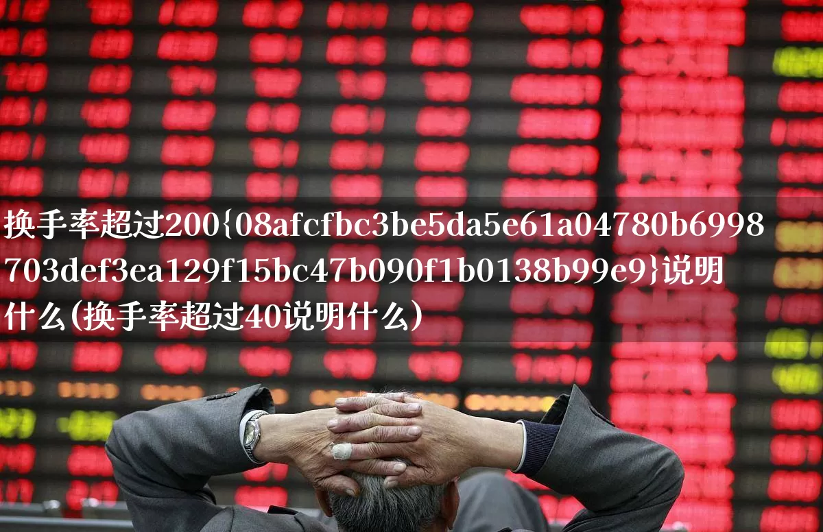 换手率超过200%说明什么(换手率超过40说明什么)_https://www.haiwangdasha.com_上交所_第1张