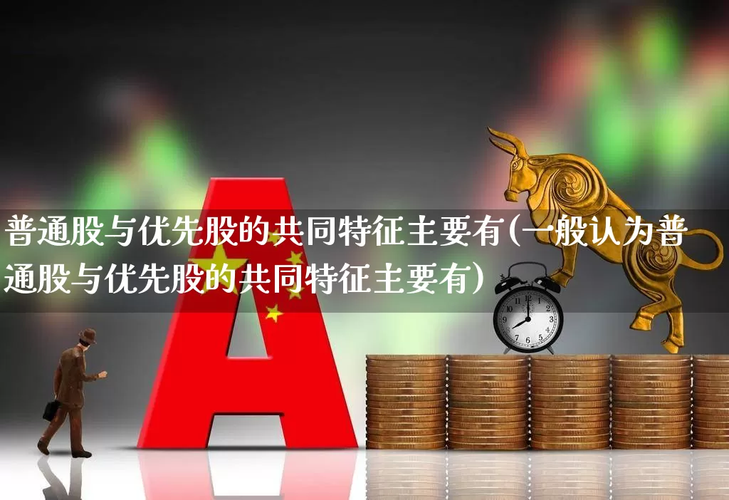 普通股与优先股的共同特征主要有(一般认为普通股与优先股的共同特征主要有)_https://www.haiwangdasha.com_创业板_第1张