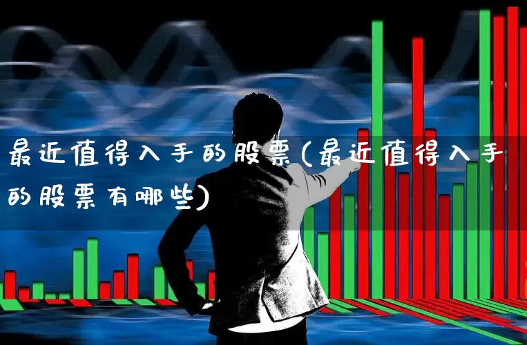 最近值得入手的股票(最近值得入手的股票有哪些)_https://www.haiwangdasha.com_深交所_第1张