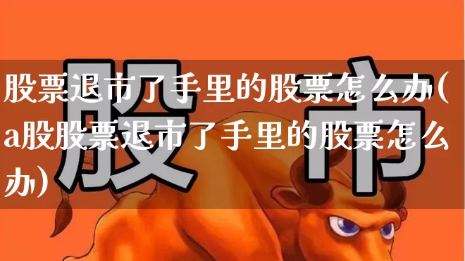 股票退市了手里的股票怎么办(a股股票退市了手里的股票怎么办)_https://www.haiwangdasha.com_上交所_第1张