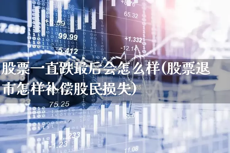 股票一直跌最后会怎么样(股票退市怎样补偿股民损失)_https://www.haiwangdasha.com_科创板_第1张