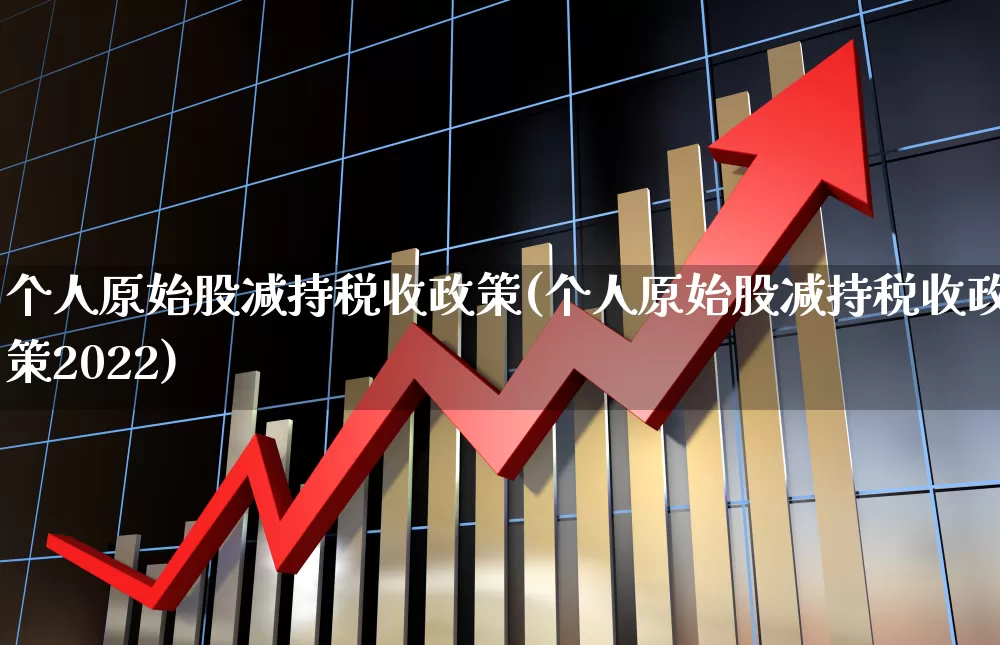 个人原始股减持税收政策(个人原始股减持税收政策2022)_https://www.haiwangdasha.com_创业板_第1张