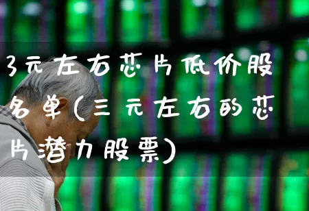 3元左右芯片低价股名单(三元左右的芯片潜力股票)_https://www.haiwangdasha.com_上交所_第1张