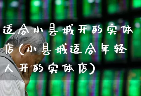 适合小县城开的实体店(小县城适合年轻人开的实体店)_https://www.haiwangdasha.com_北交所_第1张