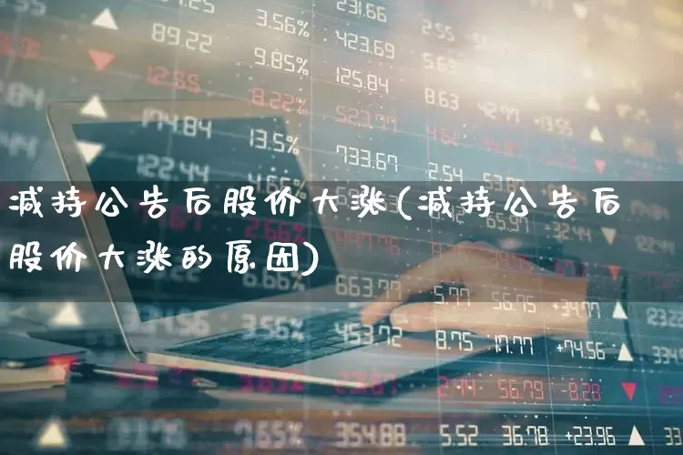 减持公告后股价大涨(减持公告后股价大涨的原因)_https://www.haiwangdasha.com_科创板_第1张