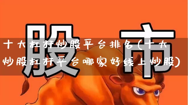 十大杠杆炒股平台排名(十大炒股杠杆平台哪家好线上炒股)_https://www.haiwangdasha.com_深交所_第1张