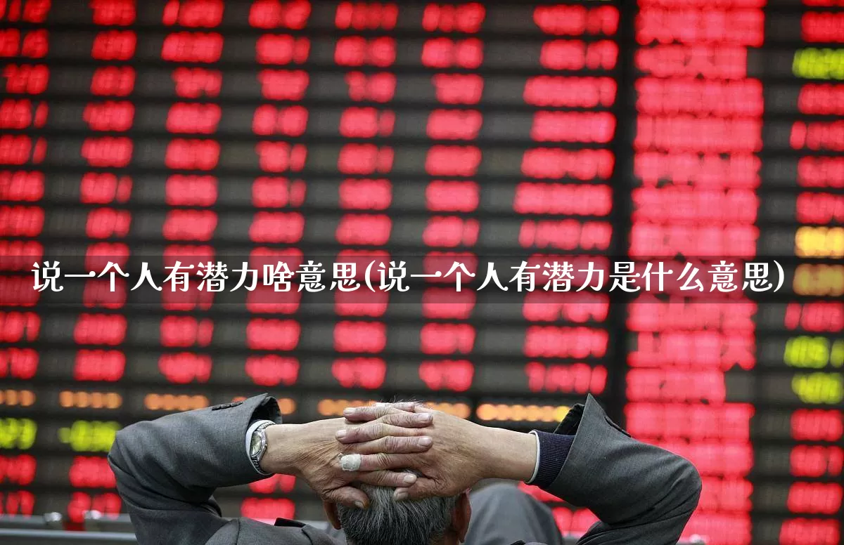 说一个人有潜力啥意思(说一个人有潜力是什么意思)_https://www.haiwangdasha.com_深交所_第1张