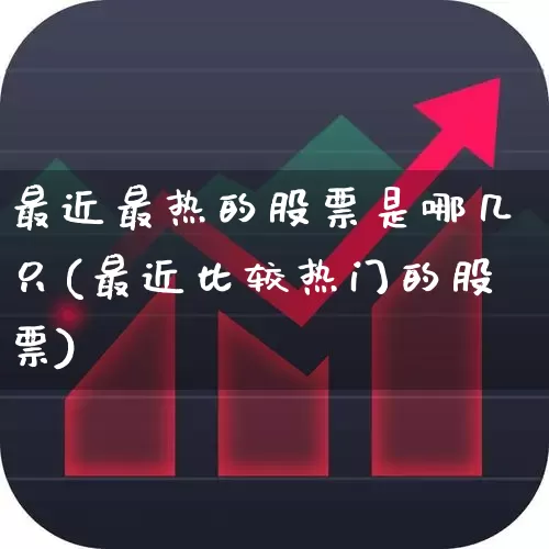 最近最热的股票是哪几只(最近比较热门的股票)_https://www.haiwangdasha.com_上交所_第1张