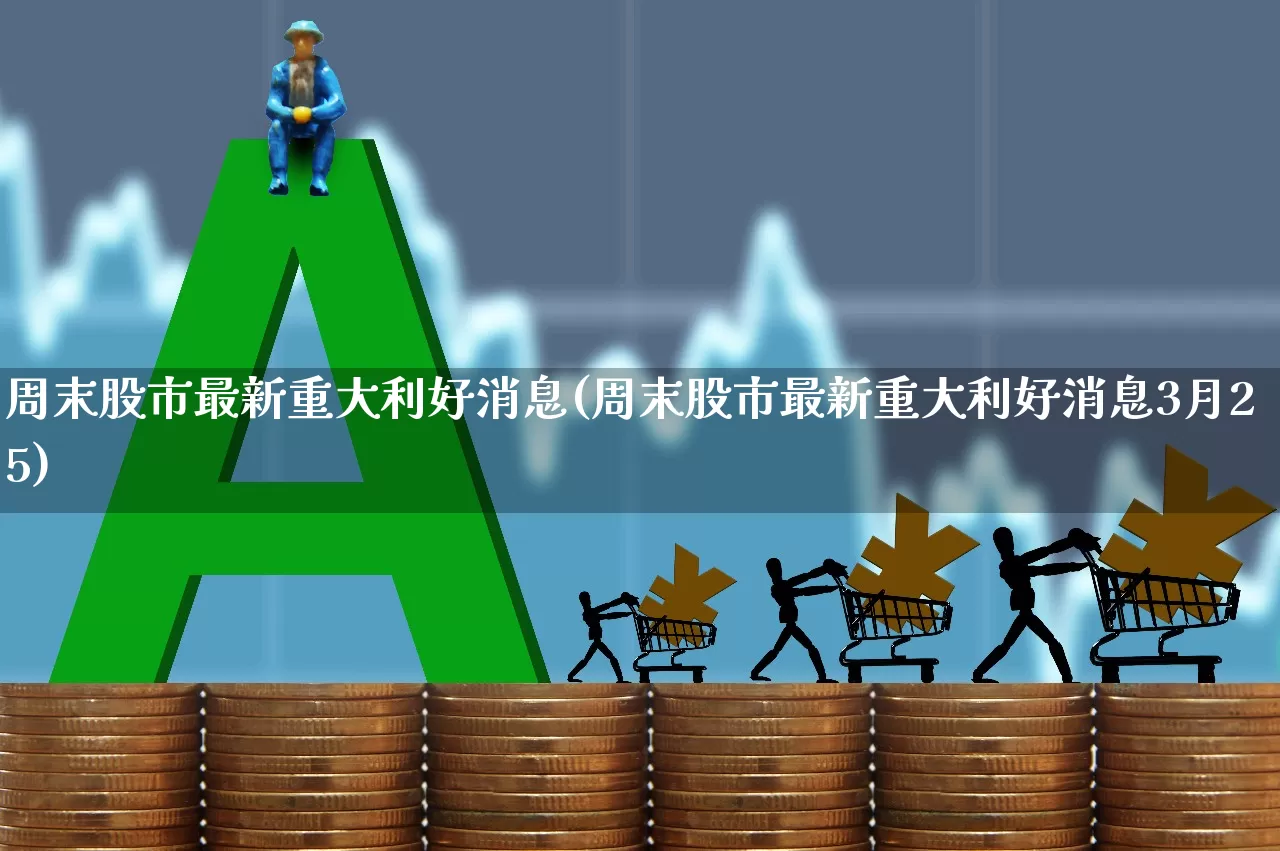 周末股市最新重大利好消息(周末股市最新重大利好消息3月25)_https://www.haiwangdasha.com_深交所_第1张