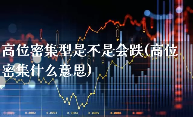 高位密集型是不是会跌(高位密集什么意思)_https://www.haiwangdasha.com_创业板_第1张