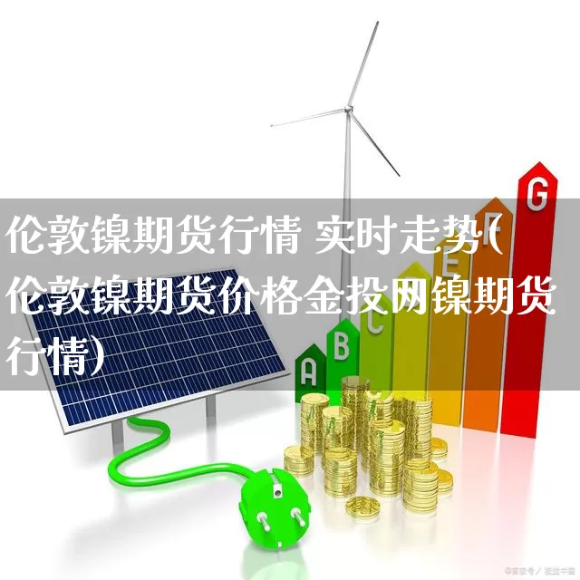 伦敦镍期货行情 实时走势(伦敦镍期货价格金投网镍期货行情)_https://www.haiwangdasha.com_上期能源_第1张