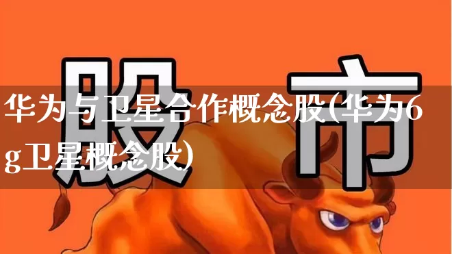 华为与卫星合作概念股(华为6g卫星概念股)_https://www.haiwangdasha.com_科创板_第1张