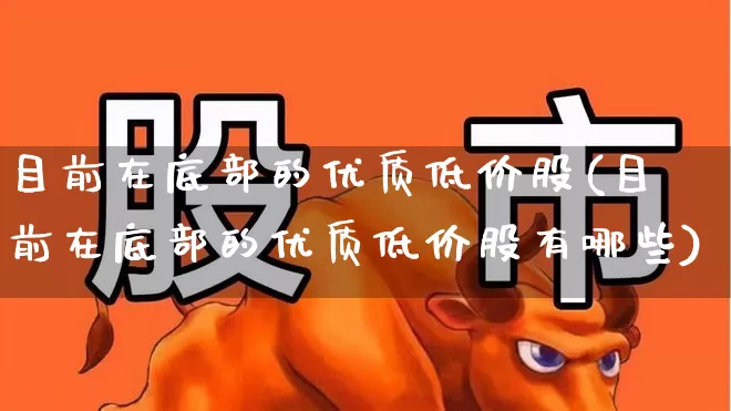 目前在底部的优质低价股(目前在底部的优质低价股有哪些)_https://www.haiwangdasha.com_北交所_第1张