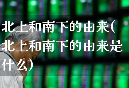 北上和南下的由来(北上和南下的由来是什么)_https://www.haiwangdasha.com_深交所_第1张