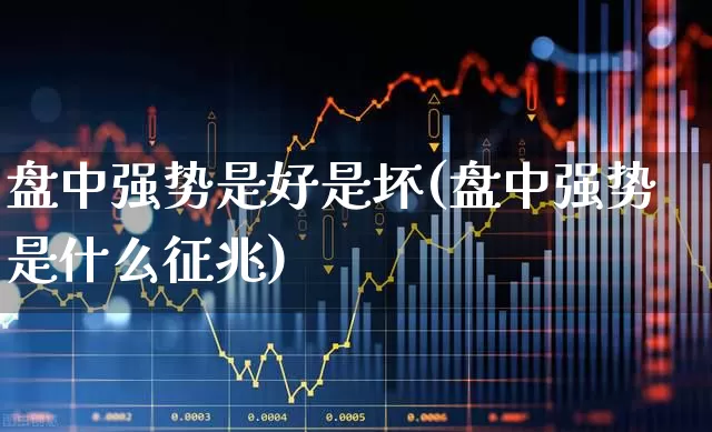 盘中强势是好是坏(盘中强势是什么征兆)_https://www.haiwangdasha.com_创业板_第1张