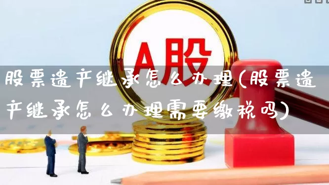 股票遗产继承怎么办理(股票遗产继承怎么办理需要缴税吗)_https://www.haiwangdasha.com_创业板_第1张