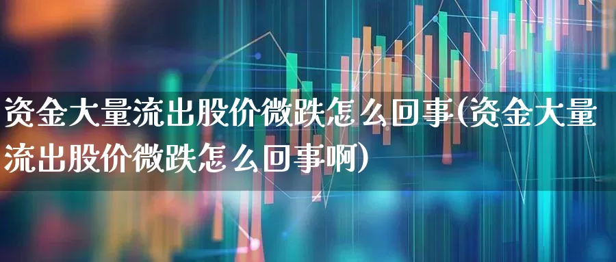 资金大量流出股价微跌怎么回事(资金大量流出股价微跌怎么回事啊)_https://www.haiwangdasha.com_北交所_第1张