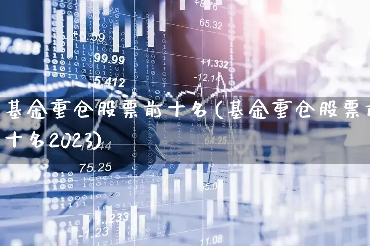基金重仓股票前十名(基金重仓股票前十名2023)_https://www.haiwangdasha.com_北交所_第1张