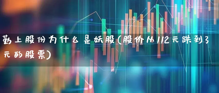 勤上股份为什么是妖股(股价从112元跌到3元的股票)_https://www.haiwangdasha.com_北交所_第1张
