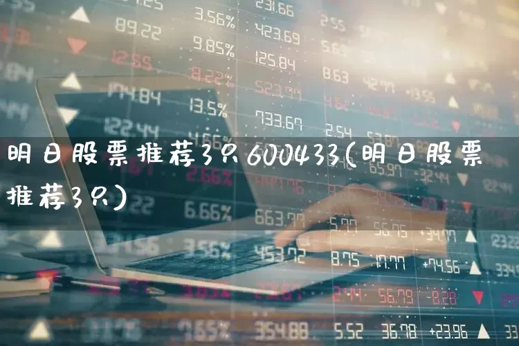 明日股票推荐3只600433(明日股票推荐3只)_https://www.haiwangdasha.com_上交所_第1张