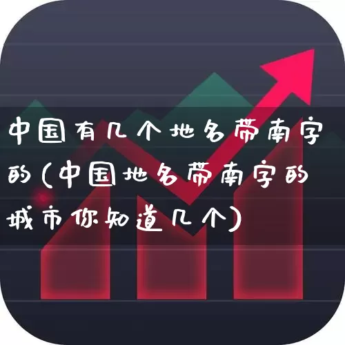 中国有几个地名带南字的(中国地名带南字的城市你知道几个)_https://www.haiwangdasha.com_上交所_第1张