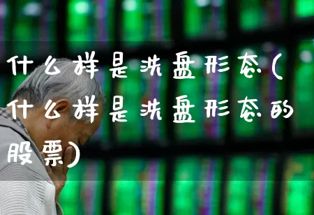 什么样是洗盘形态(什么样是洗盘形态的股票)_https://www.haiwangdasha.com_深交所_第1张