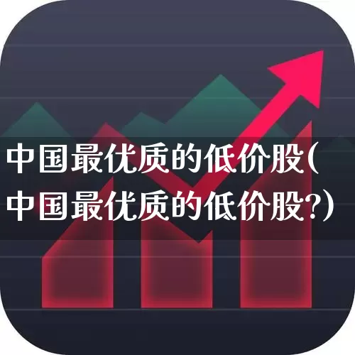 中国最优质的低价股(中国最优质的低价股?)_https://www.haiwangdasha.com_深交所_第1张