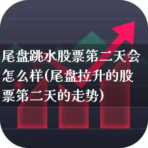 尾盘跳水股票第二天会怎么样(尾盘拉升的股票第二天的走势)_https://www.haiwangdasha.com_上交所_第1张