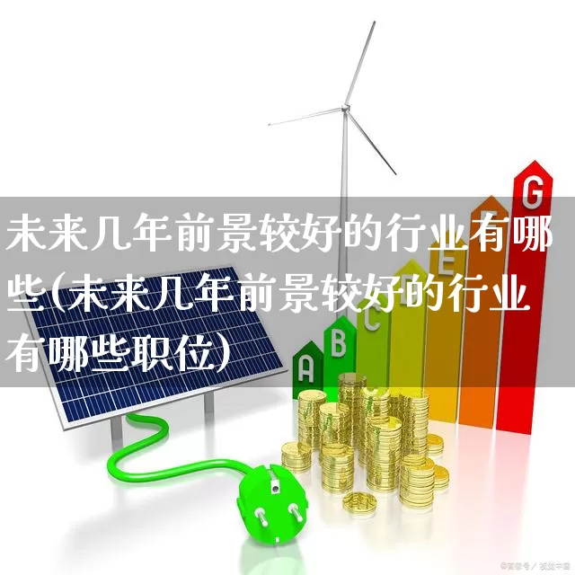 未来几年前景较好的行业有哪些(未来几年前景较好的行业有哪些职位)_https://www.haiwangdasha.com_创业板_第1张
