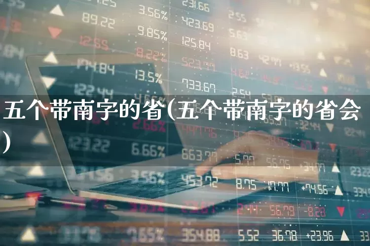 五个带南字的省(五个带南字的省会)_https://www.haiwangdasha.com_深交所_第1张