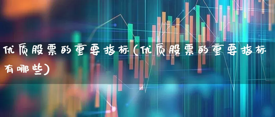 优质股票的重要指标(优质股票的重要指标有哪些)_https://www.haiwangdasha.com_创业板_第1张