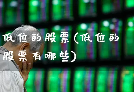 低位的股票(低位的股票有哪些)_https://www.haiwangdasha.com_深交所_第1张