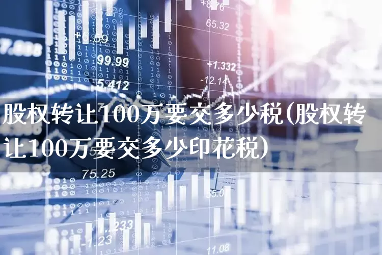 股权转让100万要交多少税(股权转让100万要交多少印花税)_https://www.haiwangdasha.com_上交所_第1张
