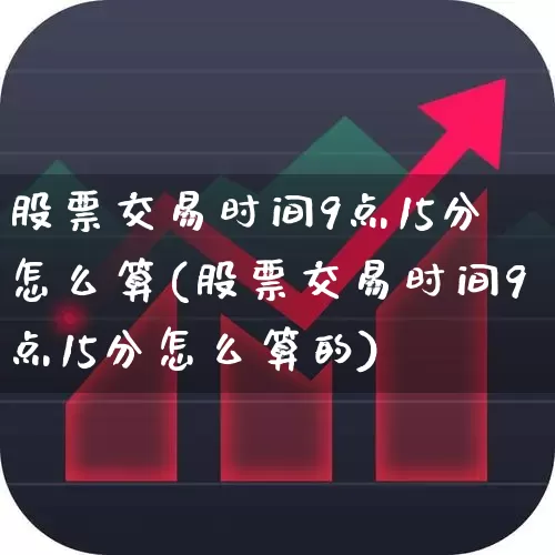 股票交易时间9点15分怎么算(股票交易时间9点15分怎么算的)_https://www.haiwangdasha.com_深交所_第1张