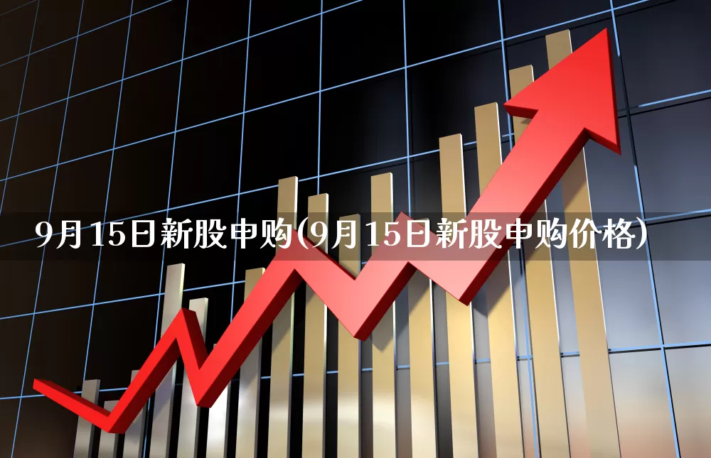 9月15日新股申购(9月15日新股申购价格)_https://www.haiwangdasha.com_大商所_第1张