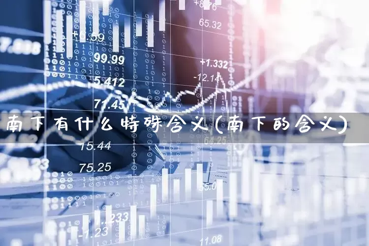 南下有什么特殊含义(南下的含义)_https://www.haiwangdasha.com_北交所_第1张