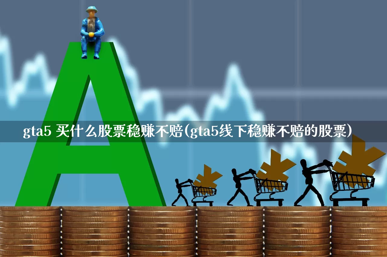 gta5 买什么股票稳赚不赔(gta5线下稳赚不赔的股票)_https://www.haiwangdasha.com_上交所_第1张