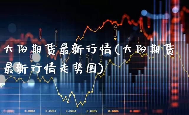 大阳期货最新行情(大阳期货最新行情走势图)_https://www.haiwangdasha.com_上交所_第1张