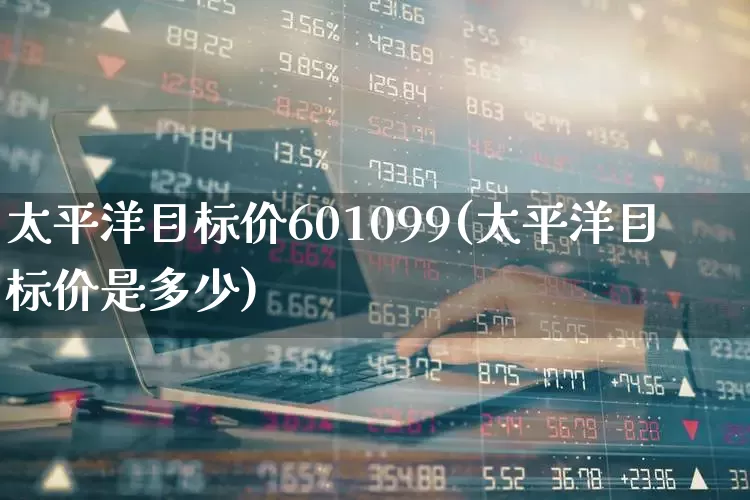太平洋目标价601099(太平洋目标价是多少)_https://www.haiwangdasha.com_上交所_第1张