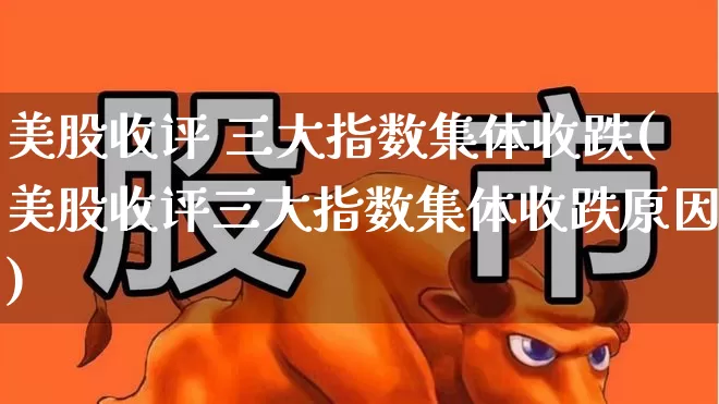 美股收评 三大指数集体收跌(美股收评三大指数集体收跌原因)_https://www.haiwangdasha.com_上交所_第1张