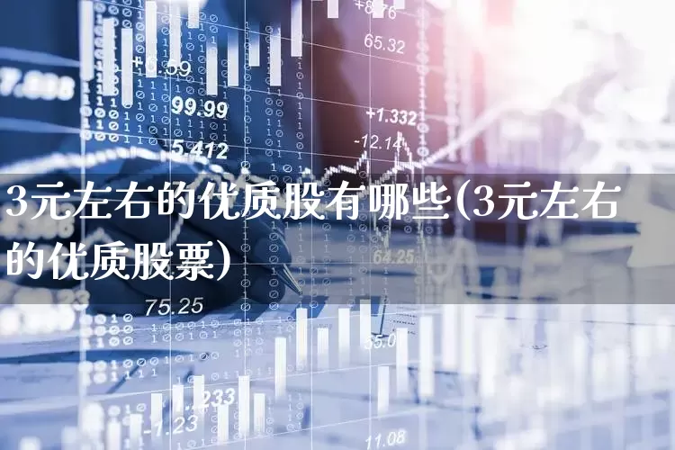 3元左右的优质股有哪些(3元左右的优质股票)_https://www.haiwangdasha.com_北交所_第1张