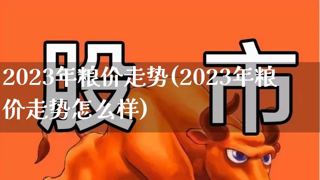 2023年粮价走势(2023年粮价走势怎么样)_https://www.haiwangdasha.com_深交所_第1张