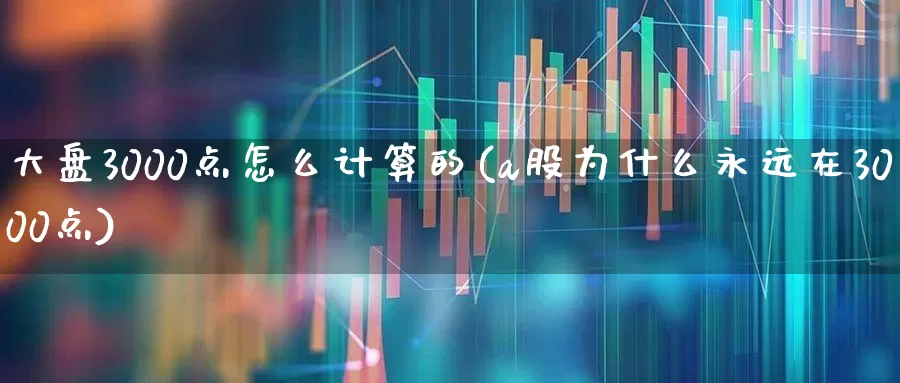 大盘3000点怎么计算的(a股为什么永远在3000点)_https://www.haiwangdasha.com_科创板_第1张