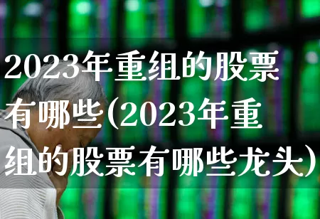 2023年重组的股票有哪些(2023年重组的股票有哪些龙头)_https://www.haiwangdasha.com_深交所_第1张